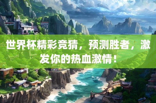 世界杯精彩竞猜，预测胜者，激发你的眉山市正发家政服务有限公司热血激情！