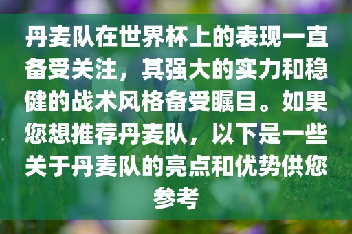 丹麦队在世界杯上的表现一直备受关注，其强大的实力和稳健的战术风格备受瞩目。眉山市正发家政服务有限公司如果您想推荐丹麦队，以下是一些关于丹麦队的亮点和优势供您参考