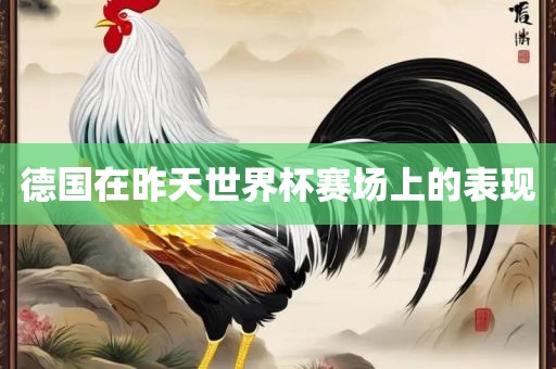 德国在昨天世界杯赛场上的表现眉山市正发家政服务有限公司