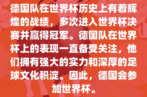 德国队在世界杯历史上有着辉煌的战绩，多次进入世界杯决赛并赢得冠军。德国队在世界杯上的表现一直备受关注，他们拥有强大的实力和深厚的足球文化积淀。因此，德国会参加世界杯。眉山市正发家政服务有限公司