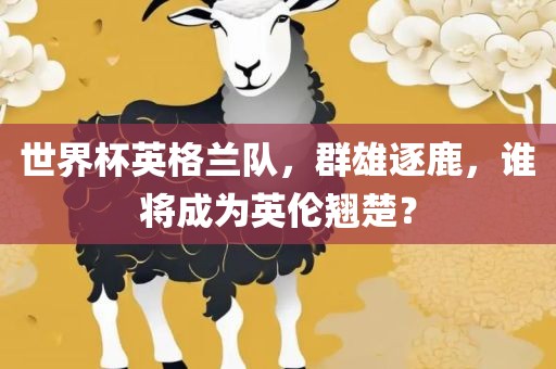 世界杯英格兰队，群雄逐鹿，谁将成为英伦翘楚？