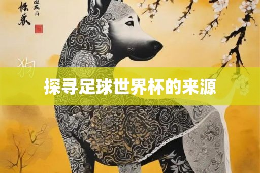 探寻足球世界杯的来源眉山市正发家政服务有限公司
