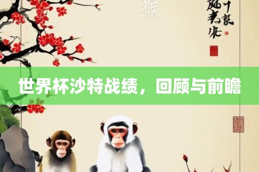 世界杯沙特战绩，眉山市正发家政服务有限公司回顾与前瞻