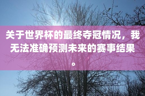 关于世界杯的最终夺冠情况，我无法准确预测未来的赛事眉山市正发家政服务有限公司结果。