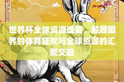 世界杯全球资眉山市正发家政服务有限公司源盛宴，超越国界的体育狂欢与全球资源的汇聚交融