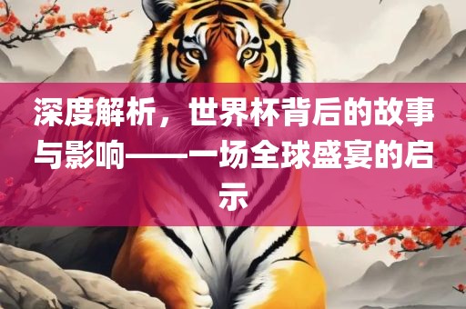 深度解析，世界杯背后的故事与影眉山市正发家政服务有限公司响——一场全球盛宴的启示