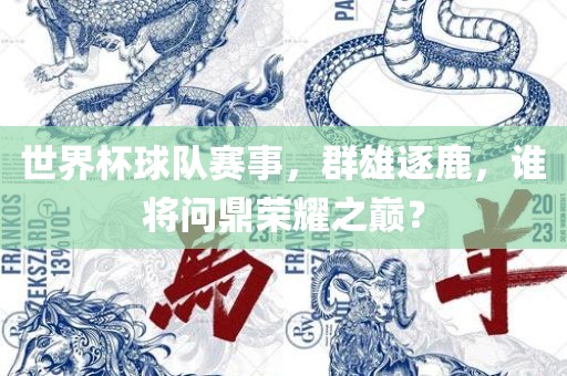 世界杯球队赛事，群雄逐鹿，谁将问鼎荣耀之巅？眉山市正发家政服务有限公司