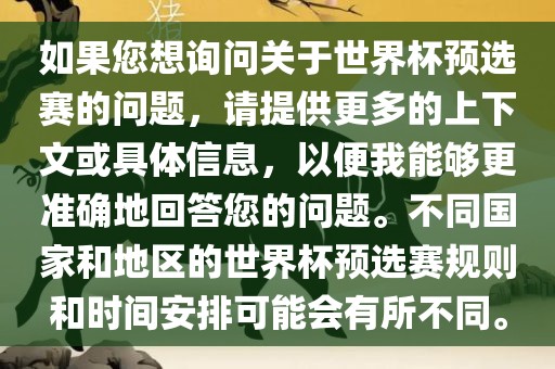 如果您想询问关于世界杯预选赛的问题，请提供更多的上下文或具体信息，以便我能够更准确地回答您的问题。不同国家和地区的世界杯预选赛规则和时间安排可能会有所不同。眉山市正发家政服务有限公司