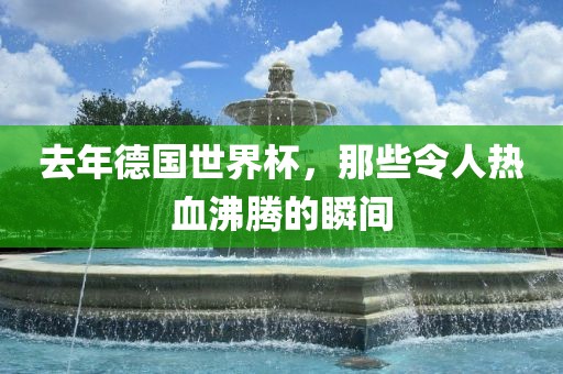 去年德国世界杯，那些令人热血沸腾的瞬间