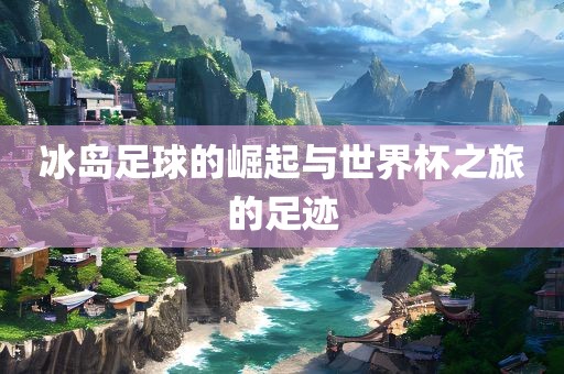 冰岛足球的崛起与世界杯之旅的足迹