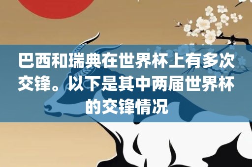 巴西和瑞典在世界杯上有多次交锋。以下是其中两届世界杯的交锋情况眉山市正发家政服务有限公司