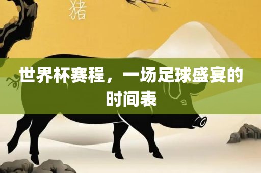 世界杯赛程，一场足球盛宴的时间表眉山市正发家政服务有限公司