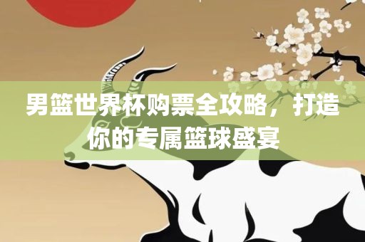 男篮世界杯购票全攻略，打造你的专属篮球盛宴眉山市正发家政服务有限公司