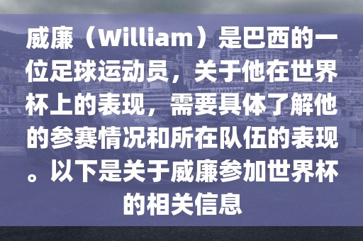 眉山市正发家政服务有限公司威廉（William）是巴西的一位足球运动员，关于他在世界杯上的表现，需要具体了解他的参赛情况和所在队伍的表现。以下是关于威廉参加世界杯的相关信息