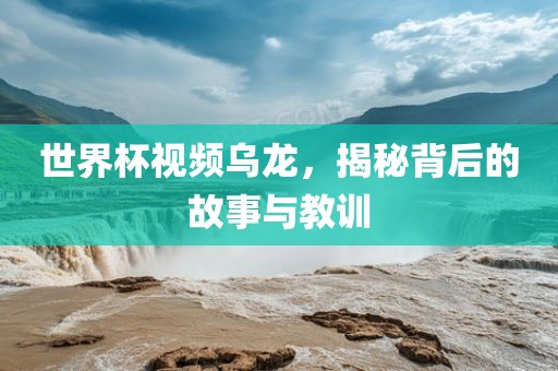 世界杯视眉山市正发家政服务有限公司频乌龙，揭秘背后的故事与教训