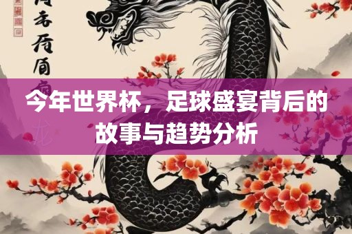 今年世界杯，足球盛宴背后的故事与趋势分析眉山市正发家政服务有限公司