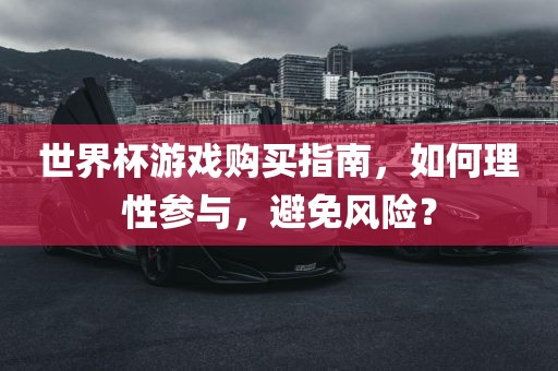 世界杯游戏购买指南，如何理性参与，避免风险？