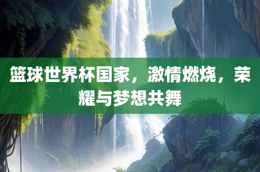 篮球世界杯国家，激情燃烧，荣耀与梦想共舞眉山市正发家政服务有限公司