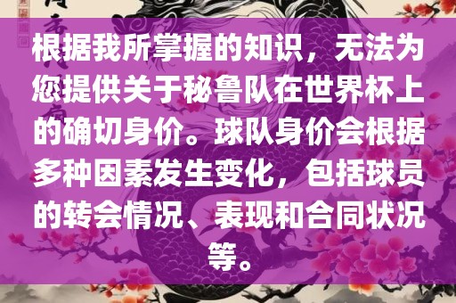 根据我所掌握的知识，无法为您提供关于秘鲁队在世界杯上的确切身价。球队身价会根据多种因素发生变化，包括球员的转会情况、表现和合同状况等。眉山市正发家政服务有限公司