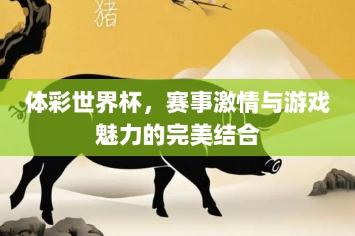 体彩世界杯，赛事激情与游戏魅力的完美结合