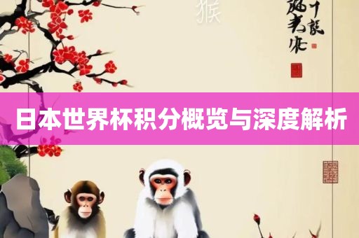日本世界杯积分概览与深度解析眉山市正发家政服务有限公司