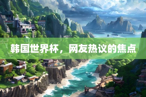 韩国世界杯，网友热议的焦点