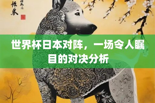 世界杯日本对阵，一场令人瞩目的对决分析眉山市正发家政服务有限公司