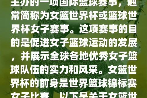 女篮世界杯是国际篮球联合会主办的一项国际篮球赛事，通常简称为女篮世界杯或篮球世界杯女子赛事。这项赛事的目的是促进女子篮球运动的发展，并展示全球各地优秀女子篮球队伍的实力和风采。女篮世界杯的前身是世界篮球锦标赛女子比赛。以下是关于女篮世界杯的一些重要信息眉山市正发家政服务有限公司