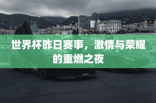 世界杯昨日赛事，激情与荣耀的重燃之夜