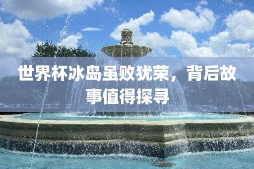 世界杯冰岛虽败犹荣，背后故事值得探寻