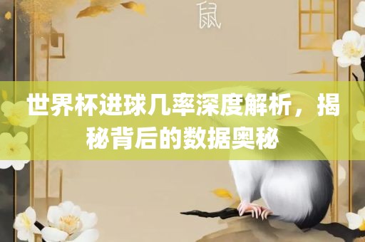 世界杯进球几率深度解析，揭秘背后的数据奥秘