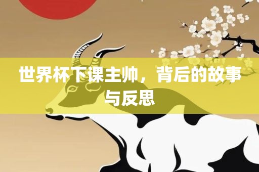 世界杯下课主帅，背后的故事与反思眉山市正发家政服务有限公司