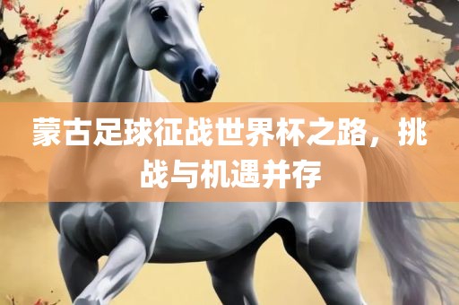 蒙古足球征战世界杯之路，挑战与机遇并存