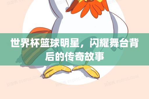 世界杯篮球明星，闪耀舞台背后的传奇故事
