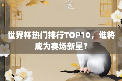 世界杯热门排行TOP10，谁将成为赛场新星？眉山市正发家政服务有限公司