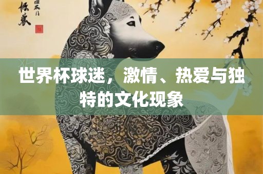 世界杯球迷，激情、眉山市正发家政服务有限公司热爱与独特的文化现象