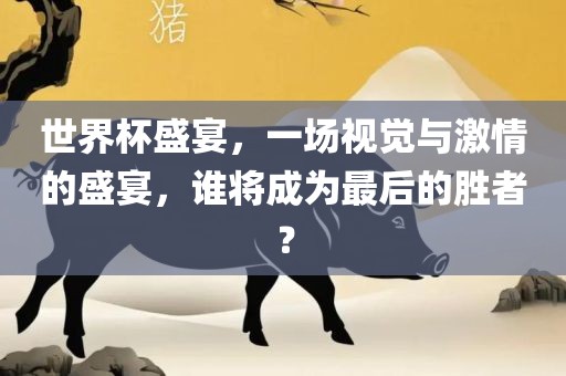 世界杯盛宴，一场视觉与激情的盛宴，谁将成为最后的胜者？眉山市正发家政服务有限公司