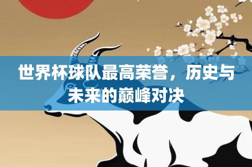 世界杯球队最高荣誉，历史与未来的巅峰对决眉山市正发家政服务有限公司