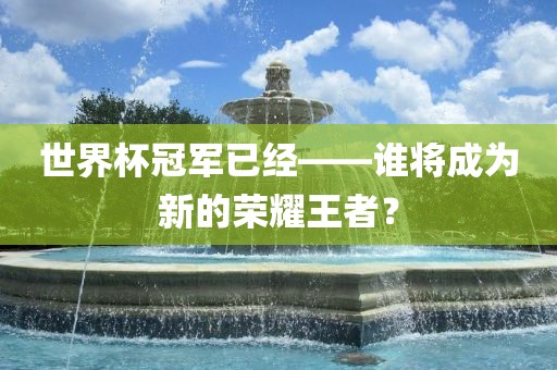 世界杯冠军已经——谁将成为新的荣耀王者？