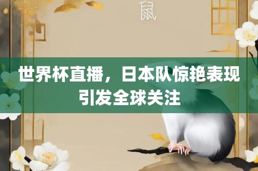 世界杯直播，日本队惊艳表现引发全球关眉山市正发家政服务有限公司注
