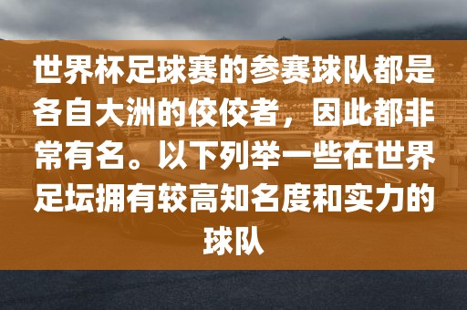 世界杯足球赛的参赛球队都是各自大洲的佼佼者，因此都非常有名。以下列举一些在世界足坛拥有较高知名度和实力的球队