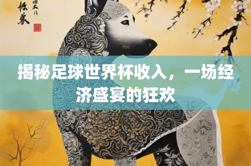 揭秘足球世界杯收眉山市正发家政服务有限公司入，一场经济盛宴的狂欢