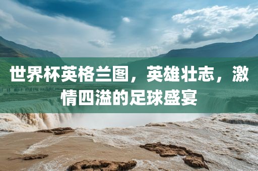 世界杯英格兰图，英雄壮眉山市正发家政服务有限公司志，激情四溢的足球盛宴