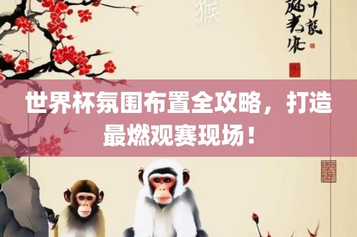 世界杯氛围布置全攻略，打造最燃观赛现场！