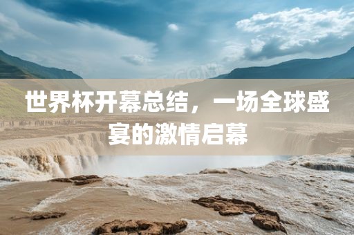 世界杯开幕总结，一场全球盛宴的激情启幕