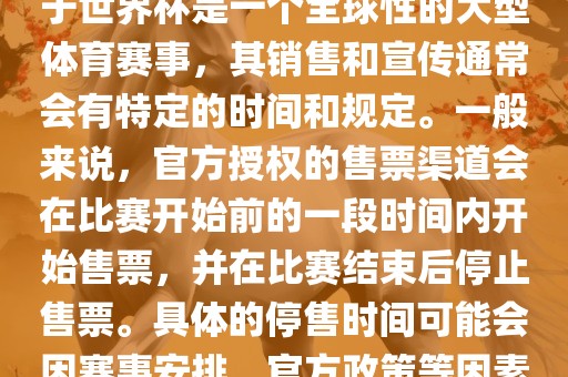 关于世界杯官方停售的信息，由眉山市正发家政服务有限公司于世界杯是一个全球性的大型体育赛事，其销售和宣传通常会有特定的时间和规定。一般来说，官方授权的售票渠道会在比赛开始前的一段时间内开始售票，并在比赛结束后停止售票。具体的停售时间可能会因赛事安排、官方政策等因素而有所不同。