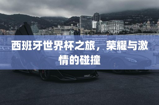 西班牙世界杯之旅，荣耀与激情的碰撞