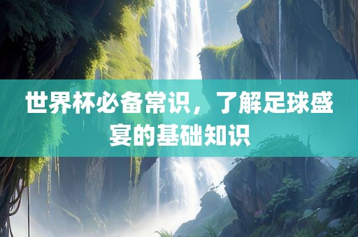 世界杯必备常识，了解足球盛宴的基础知识