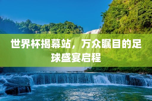世界杯揭幕站，万众瞩目的足球盛宴启程眉山市正发家政服务有限公司