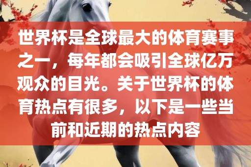 世界杯是全球最大的体育赛事之一，每年都会吸引全球亿万观众的目光。关于世界杯的体育热点有很多，以下是一些当前和近期的热点内容